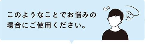 このようなことでお悩みの場合にご使用ください。